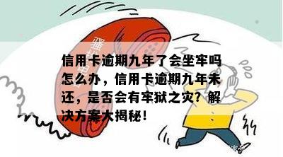 信用卡逾期九年了会坐牢吗怎么办，信用卡逾期九年未还，是否会有牢狱之灾？解决方案大揭秘！