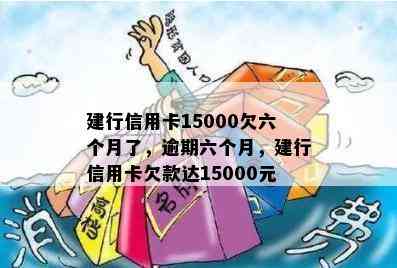 建行信用卡15000欠六个月了，逾期六个月，建行信用卡欠款达15000元