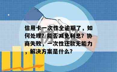 信用卡一次性全逾期了，如何处理？能否减免利息？协商失败，一次性还款无能力，解决方案是什么？