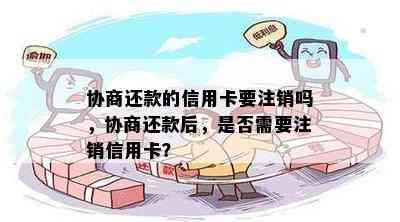 协商还款的信用卡要注销吗，协商还款后，是否需要注销信用卡？