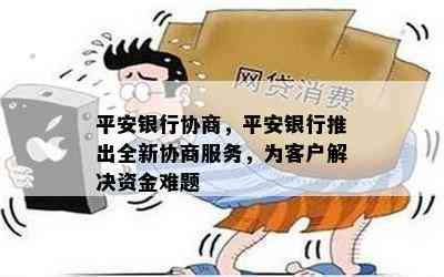 平安银行协商，平安银行推出全新协商服务，为客户解决资金难题