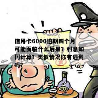 信用卡6000逾期四个月可能面临什么后果？利息如何计算？类似情况你有遇到吗？