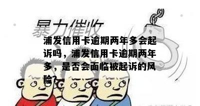 浦发信用卡逾期两年多会起诉吗，浦发信用卡逾期两年多，是否会面临被起诉的风险？