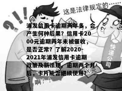 浦发信用卡逾期两年多，会产生何种后果？信用卡2000元逾期两年未被，是否正常？了解2020-2021年浦发信用卡逾期政策及新法规。逾期两个月后，卡片能否继续使用？