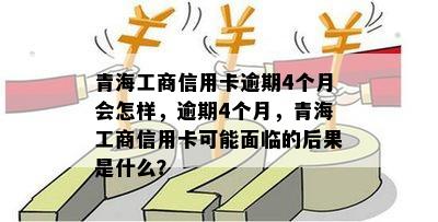 青海工商信用卡逾期4个月会怎样，逾期4个月，青海工商信用卡可能面临的后果是什么？