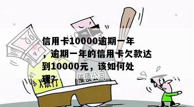 信用卡10000逾期一年，逾期一年的信用卡欠款达到10000元，该如何处理？