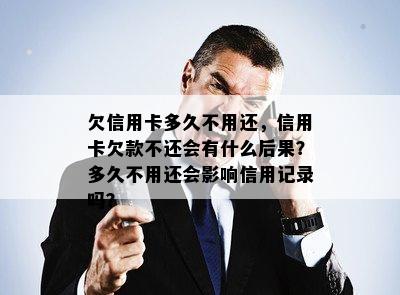 欠信用卡多久不用还，信用卡欠款不还会有什么后果？多久不用还会影响信用记录吗？