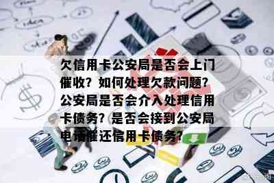 欠信用卡公安局是否会上门？如何处理欠款问题？公安局是否会介入处理信用卡债务？是否会接到公安局电话催还信用卡债务？