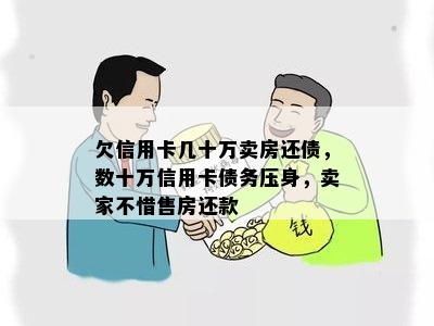 欠信用卡几十万卖房还债，数十万信用卡债务压身，卖家不惜售房还款