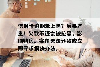 信用卡逾期未上黑？后果严重！欠款不还会被拉黑，影响购房。实在无法还款应立即寻求解决办法。