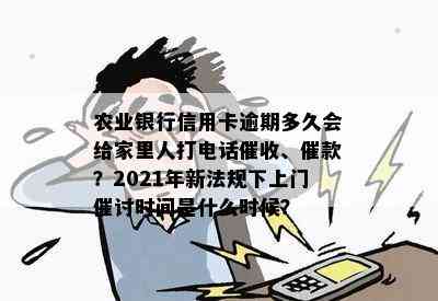 农业银行信用卡逾期多久会给家里人打电话、催款？2021年新法规下上门催讨时间是什么时候？