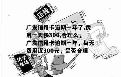 广发信用卡逾期一年了,费用一天快300,合理么，广发信用卡逾期一年，每天费用近300元，是否合理？