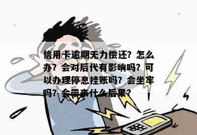 信用卡逾期无力偿还？怎么办？会对后代有影响吗？可以办理停息挂账吗？会坐牢吗？会带来什么后果？