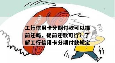 工行信用卡分期付款可以提前还吗，提前还款可行？了解工行信用卡分期付款规定