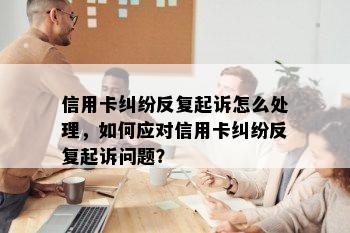 信用卡纠纷反复起诉怎么处理，如何应对信用卡纠纷反复起诉问题？