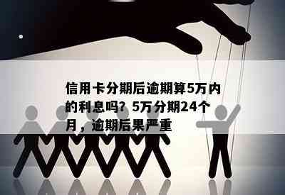 信用卡分期后逾期算5万内的利息吗？5万分期24个月，逾期后果严重