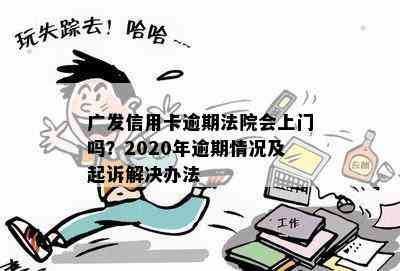 广发信用卡逾期法院会上门吗？2020年逾期情况及起诉解决办法