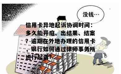 信用卡异地起诉协调时间：多久能开庭、出结果、结案？逾期在外地办理的信用卡，银行如何通过进行起诉？