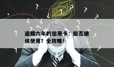 逾期六年的信用卡：能否继续使用？全攻略！