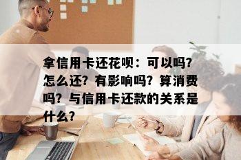 拿信用卡还花呗：可以吗？怎么还？有影响吗？算消费吗？与信用卡还款的关系是什么？