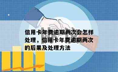 信用卡年费逾期两次会怎样处理，信用卡年费逾期两次的后果及处理方法