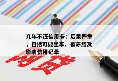 几年不还信用卡：后果严重，包括可能坐牢、被冻结及影响信用记录