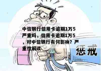 中信银行信用卡逾期1万5严重吗，信用卡逾期1万5，对中信银行有何影响？严重性解读