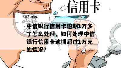 中信银行信用卡逾期1万多了怎么处理，如何处理中信银行信用卡逾期超过1万元的情况？