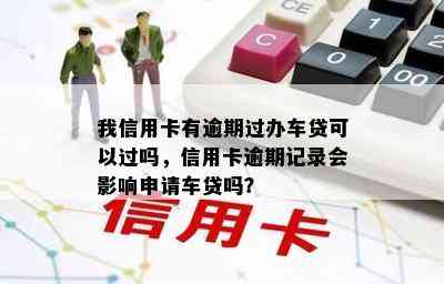 我信用卡有逾期过办车贷可以过吗，信用卡逾期记录会影响申请车贷吗？