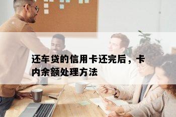 还车贷的信用卡还完后，卡内余额处理方法