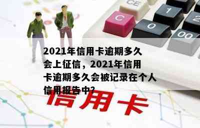 2021年信用卡逾期多久会上，2021年信用卡逾期多久会被记录在个人信用报告中？