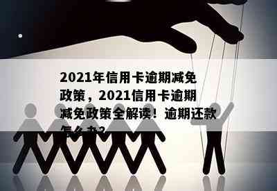 2021年信用卡逾期减免政策，2021信用卡逾期减免政策全解读！逾期还款怎么办？