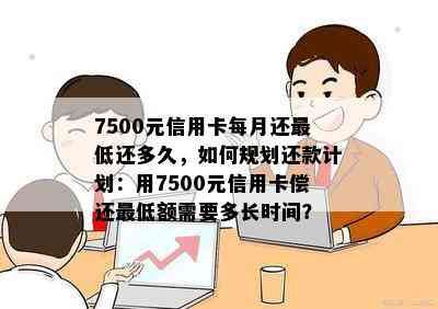 7500元信用卡每月还更低还多久，如何规划还款计划：用7500元信用卡偿还更低额需要多长时间？