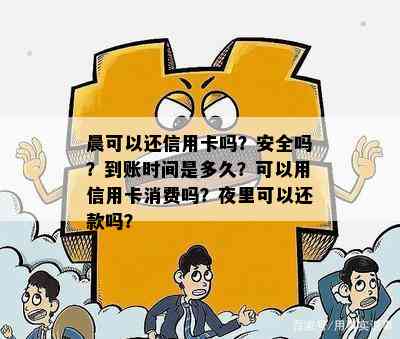 晨可以还信用卡吗？安全吗？到账时间是多久？可以用信用卡消费吗？夜里可以还款吗？