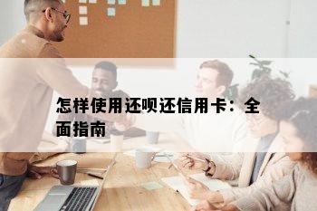 怎样使用还呗还信用卡：全面指南