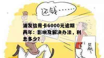 浦发信用卡6000元逾期两年：影响及解决办法，利息多少？