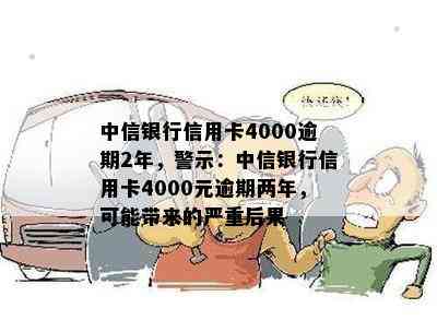 中信银行信用卡4000逾期2年，警示：中信银行信用卡4000元逾期两年，可能带来的严重后果