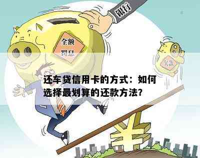 还车贷信用卡的方式：如何选择最划算的还款方法？