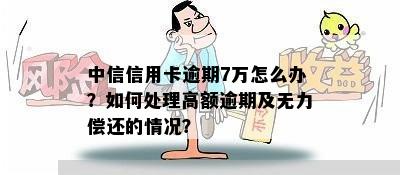 中信信用卡逾期7万怎么办？如何处理高额逾期及无力偿还的情况？