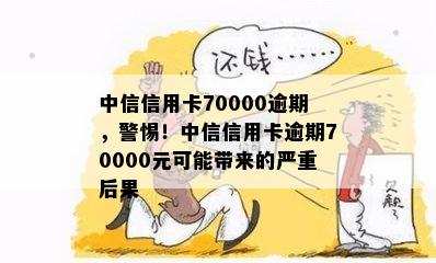 中信信用卡70000逾期，警惕！中信信用卡逾期70000元可能带来的严重后果