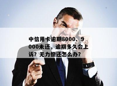 中信用卡逾期8000、9000未还，逾期多久会上诉？无力偿还怎么办？