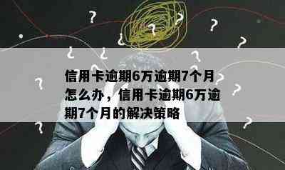 信用卡逾期6万逾期7个月怎么办，信用卡逾期6万逾期7个月的解决策略