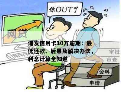 浦发信用卡10万逾期：更低还款、后果及解决办法，利息计算全知道