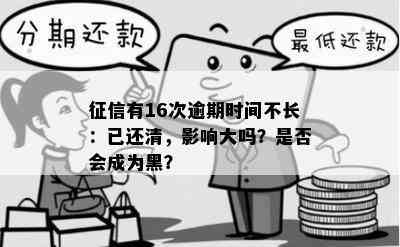 有16次逾期时间不长：已还清，影响大吗？是否会成为黑？