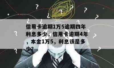 信用卡逾期1万5逾期四年利息多少，信用卡逾期4年，本金1万5，利息该是多少？