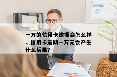 一万的信用卡逾期会怎么样，信用卡逾期一万元会产生什么后果？