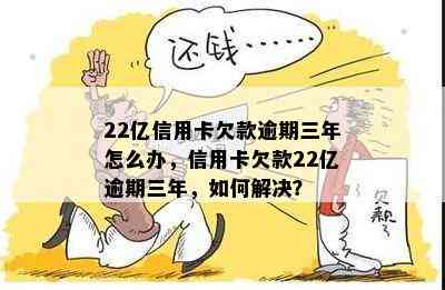 22亿信用卡欠款逾期三年怎么办，信用卡欠款22亿逾期三年，如何解决？