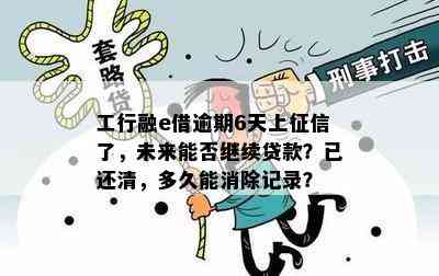 工行融e借逾期6天上了，未来能否继续贷款？已还清，多久能消除记录？