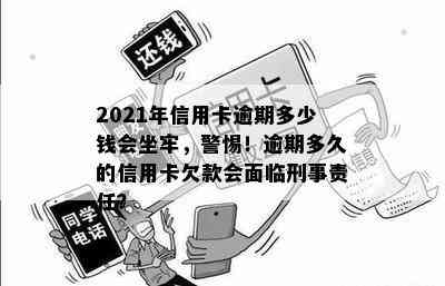 2021年信用卡逾期多少钱会坐牢，警惕！逾期多久的信用卡欠款会面临刑事责任？