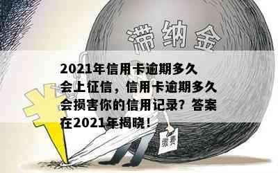 2021年信用卡逾期多久会上，信用卡逾期多久会损害你的信用记录？答案在2021年揭晓！